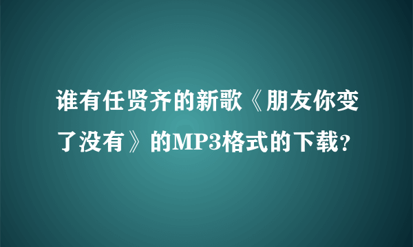 谁有任贤齐的新歌《朋友你变了没有》的MP3格式的下载？