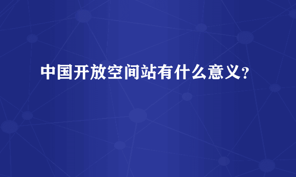 中国开放空间站有什么意义？