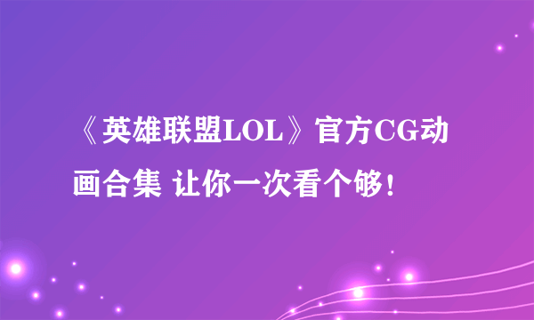 《英雄联盟LOL》官方CG动画合集 让你一次看个够！