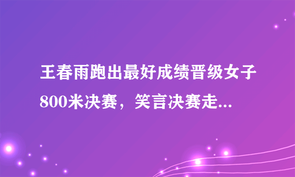 王春雨跑出最好成绩晋级女子800米决赛，笑言决赛走下来也是第八