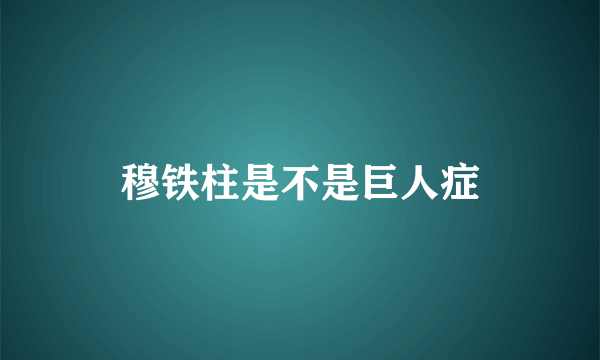 穆铁柱是不是巨人症