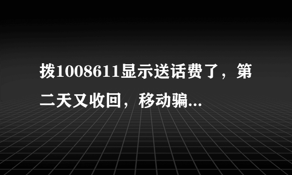 拨1008611显示送话费了，第二天又收回，移动骗人，真TMD贱，有同感者吗