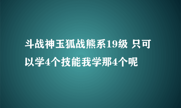 斗战神玉狐战熊系19级 只可以学4个技能我学那4个呢