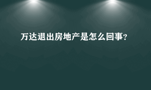 万达退出房地产是怎么回事？