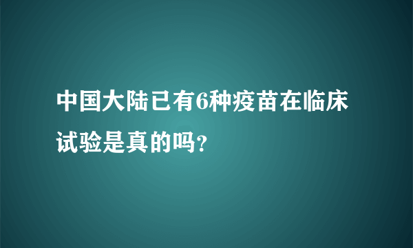 中国大陆已有6种疫苗在临床试验是真的吗？