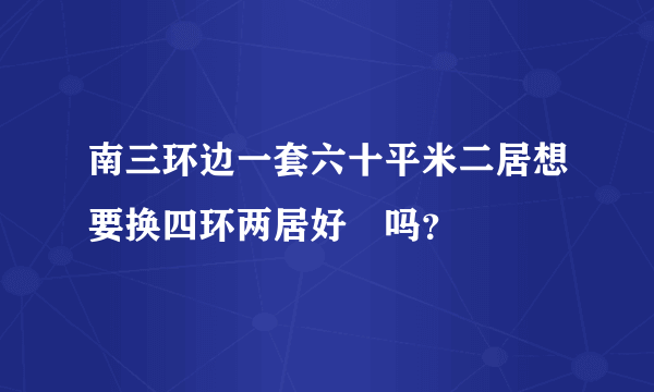 南三环边一套六十平米二居想要换四环两居好換吗？