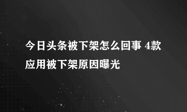 今日头条被下架怎么回事 4款应用被下架原因曝光