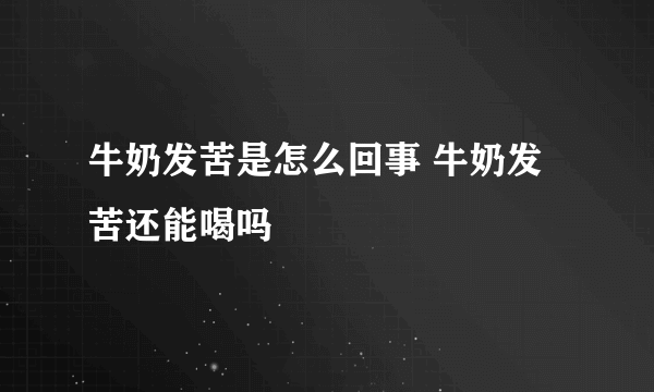 牛奶发苦是怎么回事 牛奶发苦还能喝吗