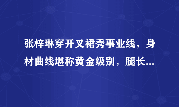 张梓琳穿开叉裙秀事业线，身材曲线堪称黄金级别，腿长一米三，你怎么看？