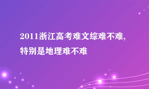 2011浙江高考难文综难不难,特别是地理难不难