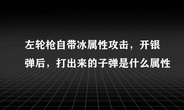 左轮枪自带冰属性攻击，开银弹后，打出来的子弹是什么属性