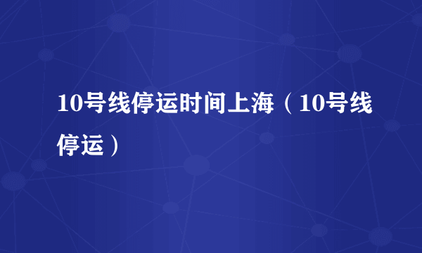 10号线停运时间上海（10号线停运）