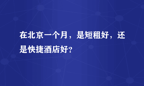 在北京一个月，是短租好，还是快捷酒店好？