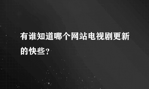 有谁知道哪个网站电视剧更新的快些？