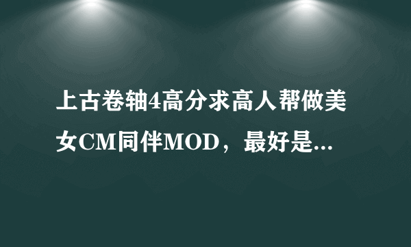 上古卷轴4高分求高人帮做美女CM同伴MOD，最好是SYNX种族的