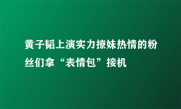 黄子韬上演实力撩妹热情的粉丝们拿“表情包”接机