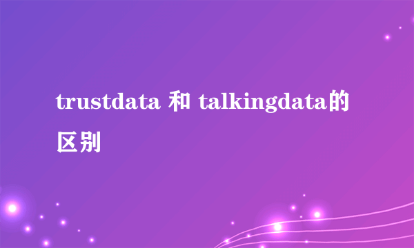 trustdata 和 talkingdata的区别