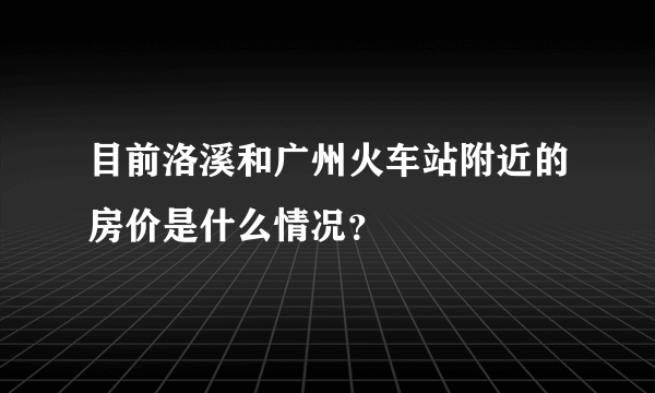 目前洛溪和广州火车站附近的房价是什么情况？