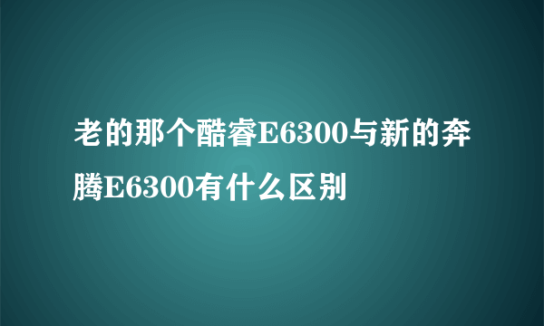 老的那个酷睿E6300与新的奔腾E6300有什么区别