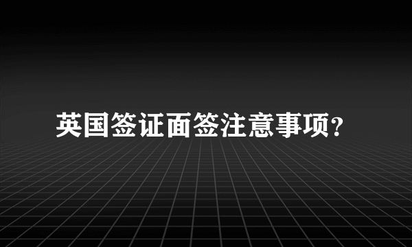 英国签证面签注意事项？