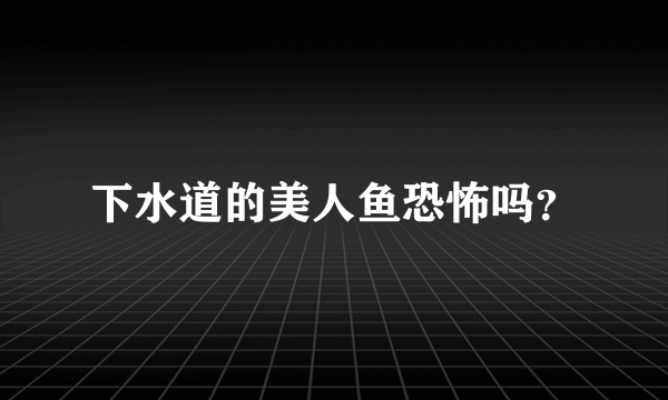 下水道的美人鱼恐怖吗？