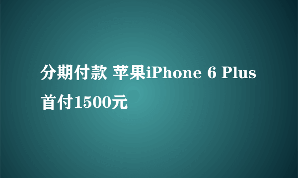 分期付款 苹果iPhone 6 Plus首付1500元