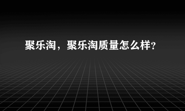 聚乐淘，聚乐淘质量怎么样？