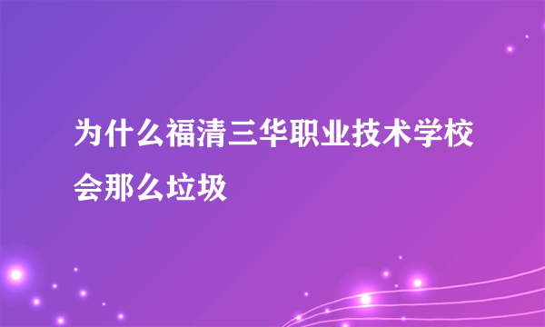 为什么福清三华职业技术学校会那么垃圾