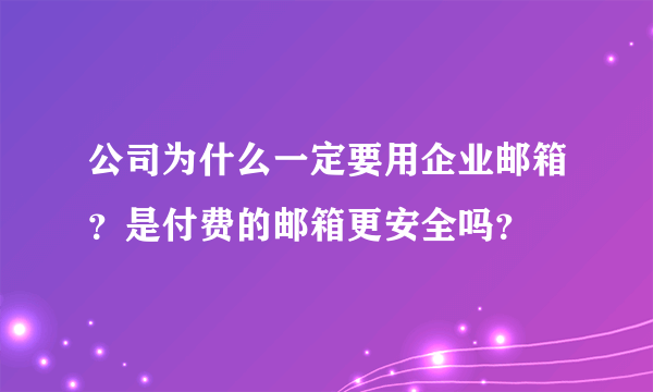 公司为什么一定要用企业邮箱？是付费的邮箱更安全吗？