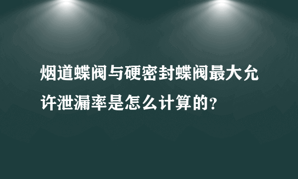 烟道蝶阀与硬密封蝶阀最大允许泄漏率是怎么计算的？