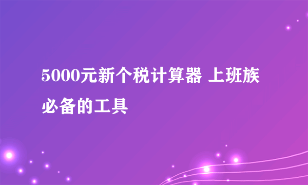 5000元新个税计算器 上班族必备的工具