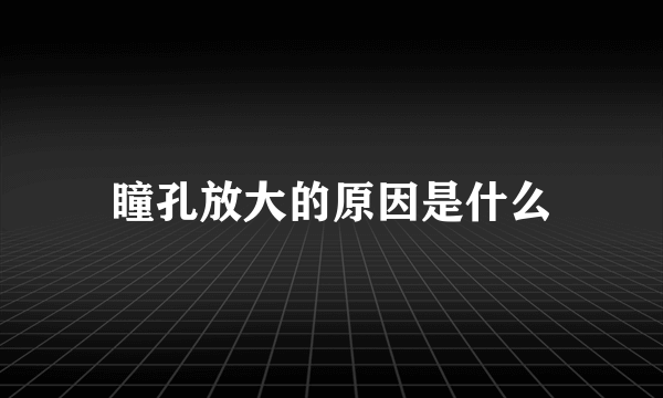 瞳孔放大的原因是什么