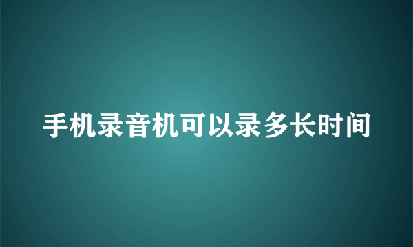 手机录音机可以录多长时间