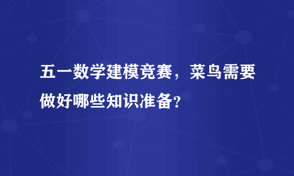 五一数学建模竞赛，菜鸟需要做好哪些知识准备？