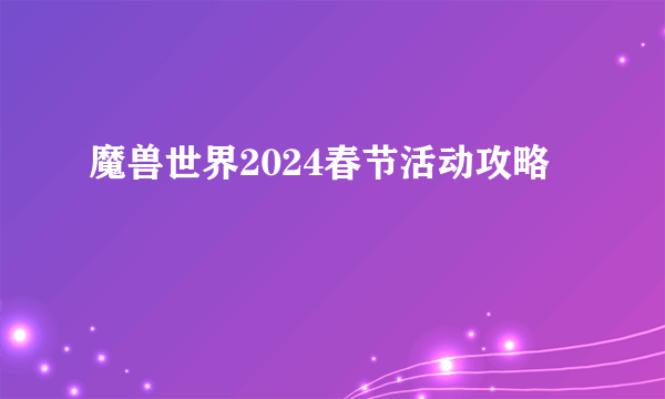 魔兽世界2024春节活动攻略