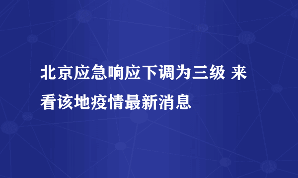 北京应急响应下调为三级 来看该地疫情最新消息