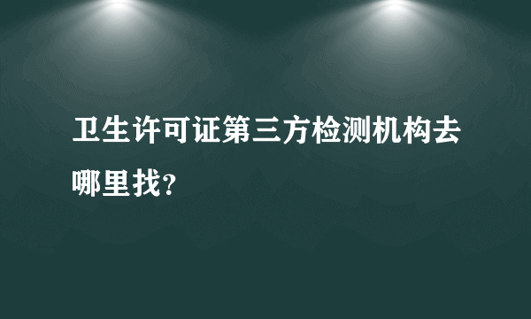 卫生许可证第三方检测机构去哪里找？