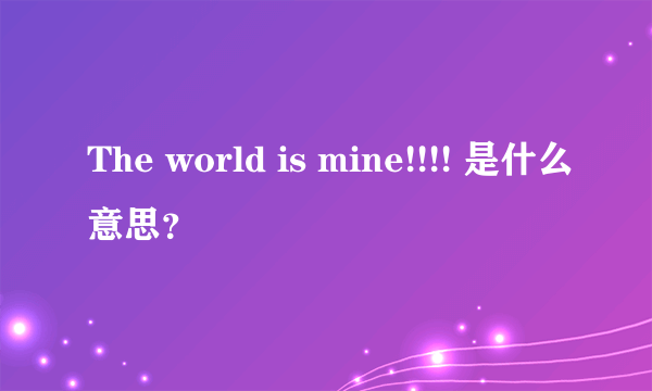 The world is mine!!!! 是什么意思？