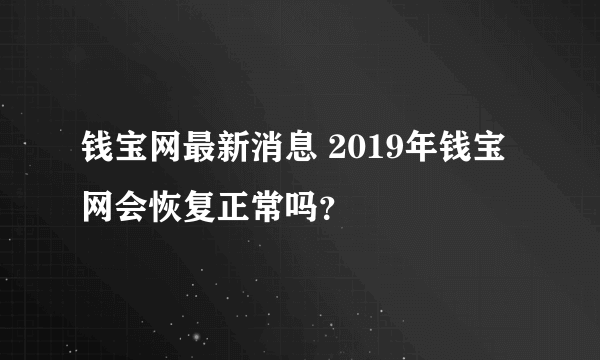 钱宝网最新消息 2019年钱宝网会恢复正常吗？