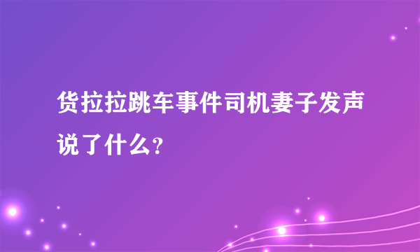 货拉拉跳车事件司机妻子发声说了什么？