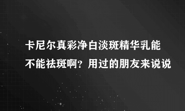 卡尼尔真彩净白淡斑精华乳能不能祛斑啊？用过的朋友来说说