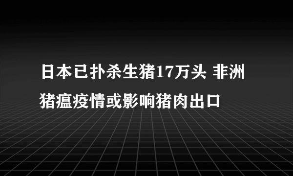 日本已扑杀生猪17万头 非洲猪瘟疫情或影响猪肉出口