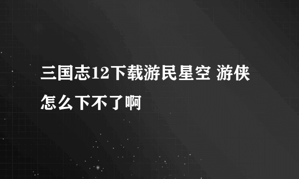 三国志12下载游民星空 游侠怎么下不了啊