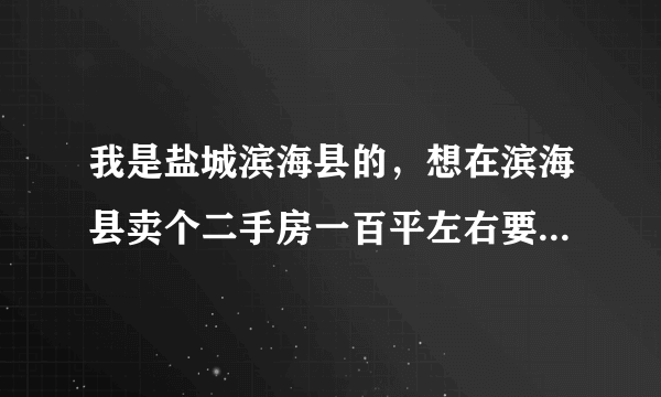 我是盐城滨海县的，想在滨海县卖个二手房一百平左右要多少钱？