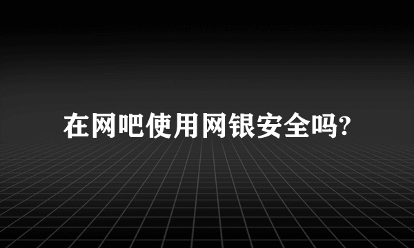 在网吧使用网银安全吗?