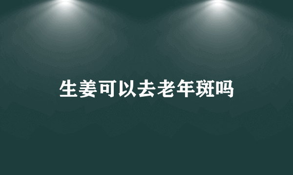 生姜可以去老年斑吗