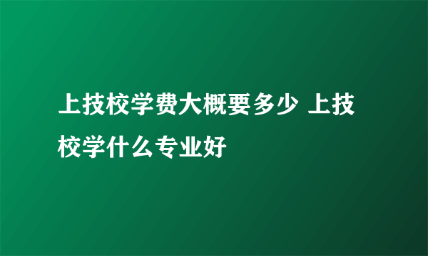 上技校学费大概要多少 上技校学什么专业好