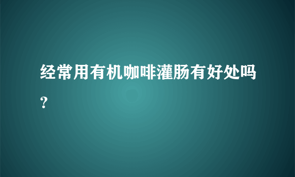 经常用有机咖啡灌肠有好处吗？