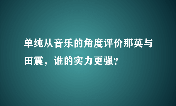 单纯从音乐的角度评价那英与田震，谁的实力更强？