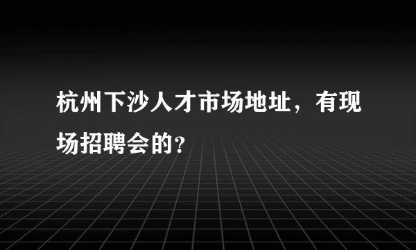 杭州下沙人才市场地址，有现场招聘会的？